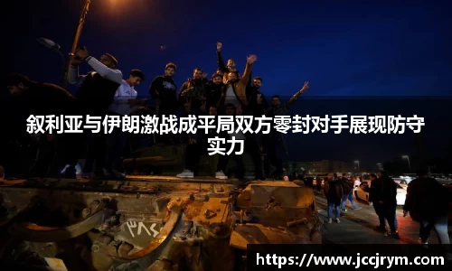 叙利亚与伊朗激战成平局双方零封对手展现防守实力