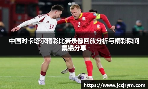 中国对卡塔尔精彩比赛录像回放分析与精彩瞬间集锦分享